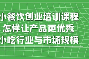 【副业项目5659期】小餐饮创业培训课程,怎样让产品更优秀,小吃行业与市场规模