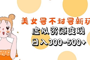 【副业项目5667期】美女号不封号新玩法,虚拟资源变现,日入300-500+