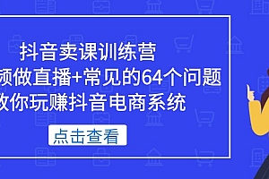 【副业项目5443期】抖音卖课训练营,短视频做直播+常见的64个问题 教你玩赚抖音电商系统
