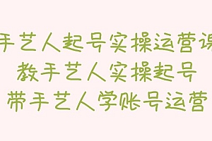 【副业项目5457期】手艺人起号实操运营课,教手艺人实操起号,带手艺人学账号运营