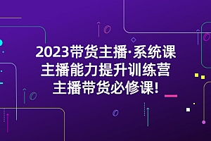 【副业项目5474期】2023带货主播·系统课,主播能力提升训练营,主播带货必修课!