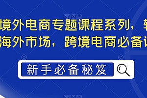 【副业项目5476期】最全境外电商专题课程系列,轻松进军海外市场,跨境电商必备课程