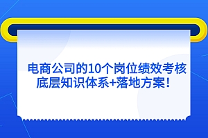 【副业项目5500期】电商公司的10个岗位绩效考核的底层知识体系+落地方案