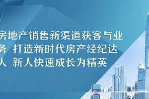 【副业项目5545期】房地产销售新渠道获客与业务 打造新时代房产经纪达人 新人快速成长为精英