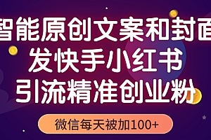 【副业项目5606期】智能原创封面和创业文案,快手小红书引流精准创业粉,微信每天被加100+