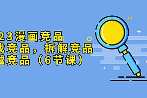 【副业项目5877期】2023漫画竞品,查找竞品,拆解竞品,超越竞品(6节课)