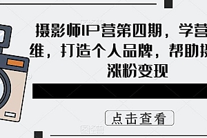 【副业项目5867期】摄影师IP营第4期,学营销思维,打造个人品牌,帮助摄影师涨粉变现