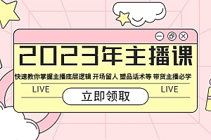 【副业项目5914期】2023年主播课 快速教你掌握主播底层逻辑 开场留人 塑品话术等 带货主播必学