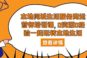 【副业项目5792期】本地同城生活服务商运营师培训课,0资源0经验一起玩转本地生活