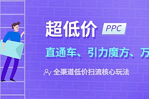 【副业项目5726期】2023超低价·ppc—“直通车、引力魔方、万相台”全渠道·低价扫流核心玩法