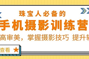【副业项目5844期】珠/宝/人必备的手机摄影训练营第7期:提高审美,掌握摄影技巧 提升转化