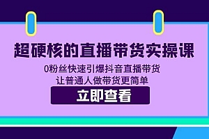 【副业项目5764期】超硬核的直播带货实操课 0粉丝快速引爆抖音直播带货 让普通人做带货更简单