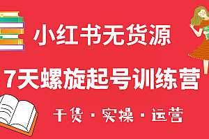 【副业项目6200期】小红书7天螺旋起号训练营,小白也能轻松起店(干货+实操+运营)