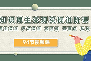 【副业项目6276期】2023年知识-博主变现实操进阶课:商业策划 产品策划 短视频 直播间 私域