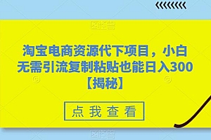 【副业项目6223期】淘宝电商资源代下项目,小白无需引流复制粘贴也能日入300+【揭秘】
