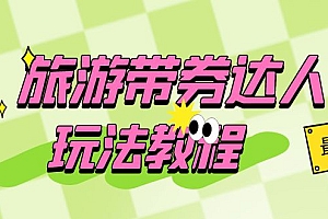 【副业项目6292期】旅游带券达人玩法教程:0粉开通达人团购,旅游达人0粉可变现(7节课)
