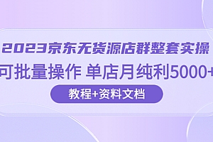 【副业项目6277期】2023京东-无货源店群整套实操 可批量操作 单店月纯利5000+63节课+资料文档