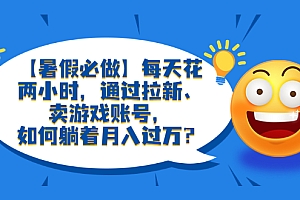 【副业项目6314期】【暑假必做】每天花两小时,通过拉新、卖游戏账号,如何躺着月入过万?