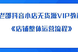 【副业项目6358期】老邵抖音小店无货源VIP教程:《店铺整体运营流程》