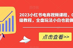 【副业项目6448期】2023小红书电商视频课程,0-1入门保姆级教程,全盘玩法小白也能做到月入2w+