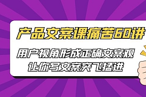 【副业项目6717期】产品文案课痛苦60讲,用户视角形成正确文案观,让你写文案突飞猛进