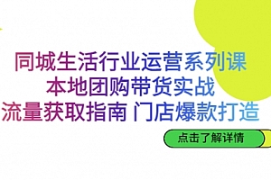 【副业项目7123期】同城生活行业运营系列课:本地团购带货实战