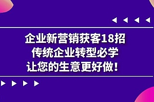 【副业项目7323期】企业·新营销·获客18招,传统企业·转型必学