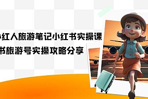 【副业项目7345期】旅游小红人-旅游笔记小红书实操课,小红书旅游号实操攻略分享(8节课)