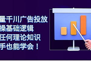 【副业项目7350期】巨量千川广告投放:实操基础逻辑,无任何理论知识,新手也能学会!