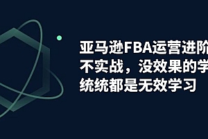 【副业项目7368期】亚马逊-FBA运营进阶课,不实战,没效果的学习,统统都是无效学习