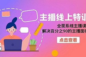 【副业项目7389期】主播线上特训营:全面系统主播课,解决百分之90的主播面临的问题(22节课)