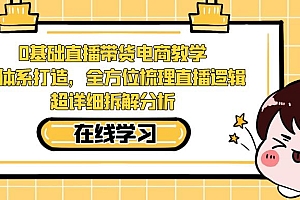 【副业项目7423期】0基础直播带货电商教学:全体系打造,全方位梳理直播逻辑,超详细拆解分析