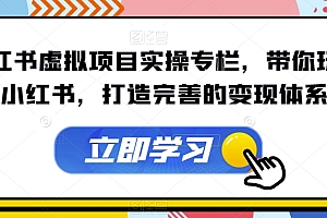 【副业项目7440期】小红书虚拟项目实操专栏,带你玩转小红书,打造完善的变现体系
