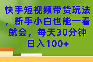 【副业项目7461期】快手短视频带货玩法,新手小白也能一看就会,每天30分钟日入100+