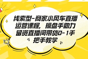 【副业项目7258期】商家小风车直播运营课程,操盘手助力留资直播间带货0-1手把手教学