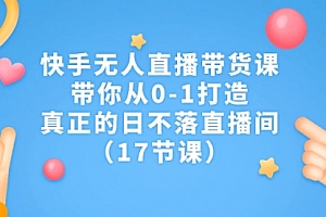 【副业项目7259期】快手无人直播带货课,带你从0-1打造,真正的日不落直播间