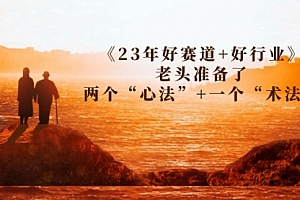 【副业项目7314期】某收费文章《23年好赛道+好行业》老头准备了两个“心法”+一个“术法”