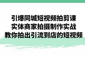 【副业项目7320期】引爆同城-短视频拍剪课:实体商家拍摄制作实战,教你拍出引流到店的短视频
