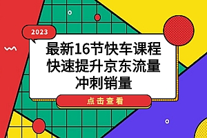 【副业项目7516期】2023最新16节快车课程,快速提升京东流量,冲刺销量