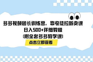 【副业项目7883期】多多视频团长训练营,靠收徒拉新卖课,日入500+详细教程(附全套多多教学课)