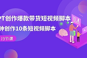 【副业项目7673期】用GPT-创作爆款带货短视频脚本,2分钟创作10条短视频脚本(19节课)