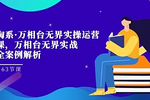 【副业项目7679期】淘系·万相台无界实操运营课,万相台·无界实战全案例解析(63节课)
