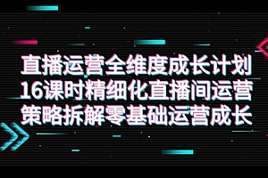 【副业项目7895期】直播运营-全维度 成长计划,16课时精细化直播间运营策略拆解零基础运营成长