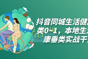 【副业项目7927期】抖音同城生活健康垂类0~1,本地生活健康垂类实战干货(17节课)