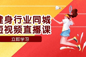 【副业项目7941期】健身行业同城短视频直播课,通过抖音低成本获客提升业绩,门店标准化流
