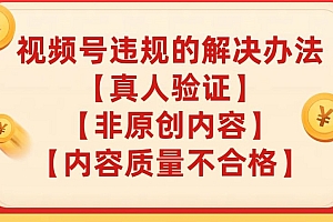 【副业项目8057期】视频号【真人验证】【内容质量不合格】【非原创内容】的违规解决办法【揭秘】