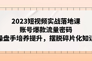 【副业项目8053期】2023短视频实战落地课,账号爆款流量密码,操盘手培养提升,摆脱碎片化知识