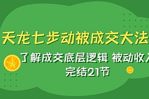 【副业项目8039期】天龙/七步动被成交大法:了解成交底层逻辑 被动收入 完结21节