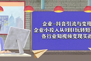 【副业项目8056期】企业-抖音引流与变现:企业小投入从0到1玩转短视频 各行业知视频变现实战