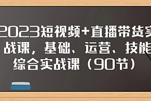 【副业项目8177期】2023短视频+直播带货实战课,基础、运营、技能综合实操课(90节)